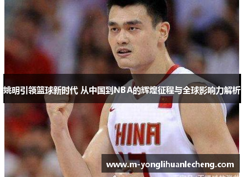 姚明引领篮球新时代 从中国到NBA的辉煌征程与全球影响力解析