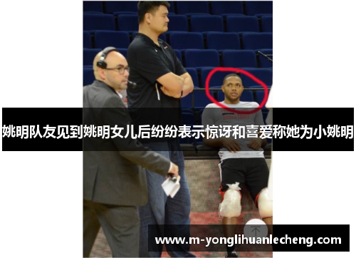 姚明队友见到姚明女儿后纷纷表示惊讶和喜爱称她为小姚明