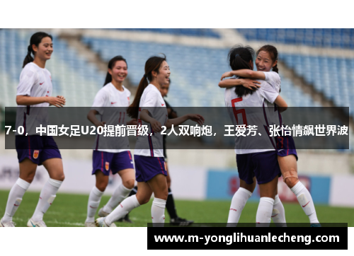 7-0,中国女足U20提前晋级,2人双响炮,王爱芳、张怡情飙世界波